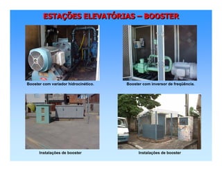 ESTAÇÕES ELEVATÓRIAS – BOOSTERESTAESTAÇÇÕES ELEVATÕES ELEVATÓÓRIASRIAS –– BOOSTERBOOSTER
Booster com variador hidrocinético. Booster com inversor de freqüência.
Instalações de booster Instalações de booster
 