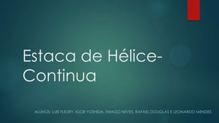 Estaca de Hélice-
Continua
ALUNOS: LUIS FLEURY, IGOR YOSHIDA, THIAGO NEVES, RAFAEL DOUGLAS E LEONARDO MENDES
 