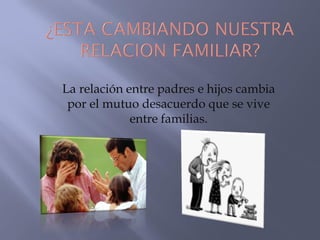 La relación entre padres e hijos cambia
por el mutuo desacuerdo que se vive
entre familias.

 