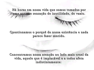 (Evítala) Há horas em nossa vida que somos tomados por uma enorme sensação de inutilidade, de vazio. Questionamos o porquê de nossa existência e nada parece fazer sentido. Concentramos nossa atenção no lado mais cruel da vida, aquele que é implacável e a todos afeta indistintamente:   