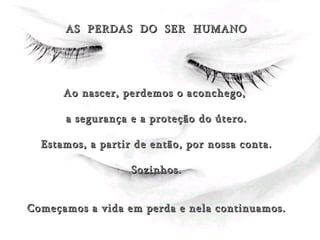 (Nosotros) AS  PERDAS  DO  SER  HUMANO Ao nascer, perdemos o aconchego,  a segurança e a proteção do útero. Estamos, a partir de então, por nossa conta. Sozinhos. Começamos a vida em perda e nela continuamos. 