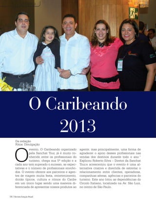 14 / Revista Estação Brasil
O
evento, O Caribeando organizado
pela Sanchat Tour, já é muito co-
nhecido entre os profissionais do
turismo, chega sua 5ª edição e a
cada ano tem superado o sucesso, as expec-
tativas e o número de profissionais envolvi-
dos. O evento oferece aos parceiros e agen-
tes de viagem muita festa, entretenimento,
drinks típicos, cultura e ritmos do Caribe
em um único lugar sendo uma maneira di-
ferenciada de apresentar nossos produtos ao
agente, mas principalmente, uma forma de
agradecer o apoio desses profissionais nas
vendas dos destinos durante todo o ano.”
Explicou Roberto Silva – Diretor da Sanchat
Tour.e acrescentou que o evento é uma al-
ternativa criativa e divertida de estreitar o
relacionamento entre clientes, operadoras,
companhias aéreas, agências e parceiros do
turismo. Este ano lotou as dependências do
Circolo Italiano, localizado na Av. São Luiz,
no centro de São Paulo.
O Caribeando
2013
EVENTOS
Da redação
Fotos: Divulgação
 