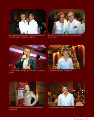 Revista Estação Brasil / 21
Em clima de apaixonados o cantor Junno Andrade e
Xuxa Meneghel esbanjaram simpatia.
Os anfitriões, Sandra de Nadai com o jornalista
Cesar Giobbi.
O cantor Michel Teló que deu um show e encantou a
platéia.
O apresentador de TV Rodrigo Faro.
Lindíssima vestindo dourada, a miss Brasil Flavia
Cavalcante.
O modelo e ator Reynaldo Gianechinni.
 