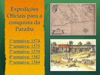 Expedições Oficiais para a conquista da Paraíba1ª tentativa: 15742ª tentativa: 15753ª tentativa: 15794ª tentativa: 15825ª tentativa: 1584