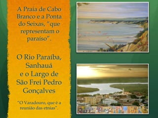 A Praia de Cabo Branco e a Ponta do Seixas, “querepresentam o paraíso”.O Rio Paraíba, Sanhauáe o Largo de São Frei Pedro Gonçalves“O Varadouro, que é a reunião das etnias”.
