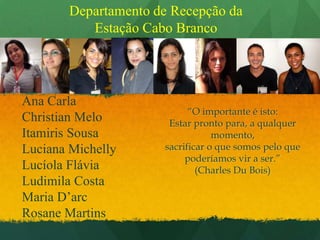 Departamento de Recepção da Estação Cabo BrancoAna CarlaChristian MeloItamiris SousaLuciana MichellyLucíola FláviaLudimila Costa Maria D’arcRosane Martins“O importante é isto: Estar pronto para, a qualquer momento, sacrificar o que somos pelo que poderíamos vir a ser.” (Charles Du Bois) 