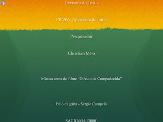 Revisora do TextoPROFA. Aparecida de LimaPesquisadorChristian MéloMúsica tema do filme “O Auto da Compadecida”Pulo da gaita - Sérgio CampeloSAGRAMA (2000)THANK YOU...