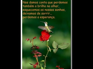 Nos damos conta que perdemos  também o brilho no olhar,   esquecemos os nossos sonhos,   deixamos de sorrir...   perdemos a esperança.  