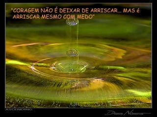 "CORAGEM NÃO É DEIXAR DE ARRISCAR... MAS é  ARRISCAR MESMO COM MEDO” 