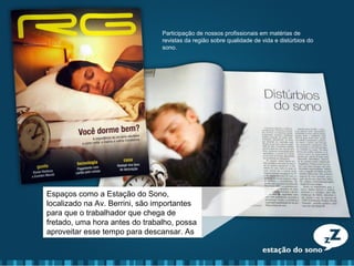 Participação de nossos profissionais em matérias de
revistas da região sobre qualidade de vida e distúrbios do
sono.
Espaços como a Estação do Sono,
localizado na Av. Berrini, são importantes
para que o trabalhador que chega de
fretado, uma hora antes do trabalho, possa
aproveitar esse tempo para descansar. As
Espaços como a Estação do Sono,
localizado na Av. Berrini, são importantes
para que o trabalhador que chega de
fretado, uma hora antes do trabalho, possa
aproveitar esse tempo para descansar. As
 