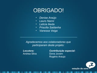 OBRIGADO!
• Denise Araújo
• Lauro Nanni
• Leticia Ikeda
• Priscilla Saldanha
• Vanessa Veiga
Agradecemos aos colaboradores que
participaram deste projeto:
Locutora:
Andrea Silva
Contribuição especial:
Dona Jovem
Rogério Araujo
 