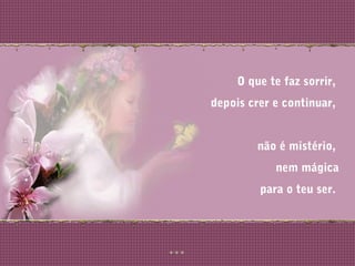 O que te faz sorrir,
depois crer e continuar,
não é mistério,
nem mágica
para o teu ser.
 