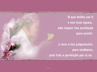 O que brilha em ti
e nos teus iguais,
não requer tua aceitação
para existir
e nem o teu julgamento
para melhorar,
pois trás a perfeição por si só.
 