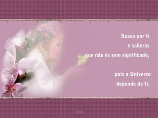 Busca por ti
e saberás
que não és sem significado,
pois o Universo
depende de ti.
 
