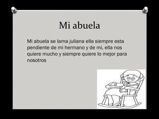 Mi abuela
Mi abuela se lama juliana ella siempre esta
pendiente de mi hermano y de mi, ella nos
quiere mucho y siempre quiere lo mejor para
nosotros
 