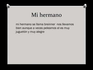 Mi hermano
mi hermano se llama breinner nos llevamos
bien aunque a veces peleamos el es muy
juguetón y muy alegre
 