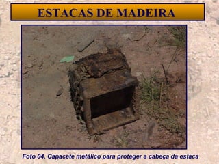 18
ESTACAS DE MADEIRA
Foto 04. Capacete metálico para proteger a cabeça da estaca
 