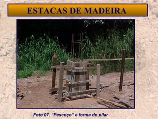21
ESTACAS DE MADEIRA
Foto 07. “Pescoço” e forma do pilar
 