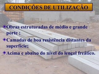 36
CONDIÇÕES DE UTILIZAÇÃO
Obras estruturadas de médio e grande
porte ;
Camadas de boa resistência distantes da
superfície;
Acima e abaixo do nível do lençol freático.
 