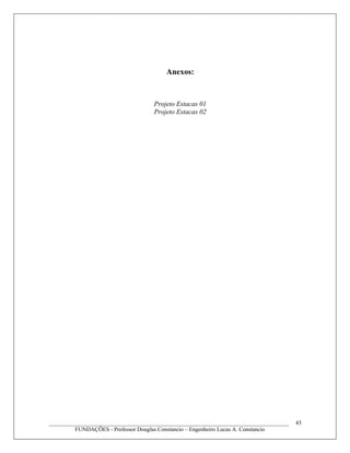 Anexos:
Projeto Estacas 01
Projeto Estacas 02
____________________________________________________________________________________
FUNDAÇÕES - Professor Douglas Constancio – Engenheiro Lucas A. Constancio
43
 