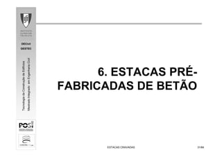 DECivil
GESTEC
3131/84/84
TecnologiadaConstruçãodeEdifícios
MestradoIntegradoemEngenhariaCivil
ESTACAS CRAVADASESTACAS CRAVADAS
6. ESTACAS PRÉ-
FABRICADAS DE BETÃO
 