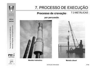DECivil
GESTEC
4747/84/84
TecnologiadaConstruçãodeEdifícios
MestradoIntegradoemEngenhariaCivil
ESTACAS CRAVADASESTACAS CRAVADAS
Processo de cravação
por percussão
Martelo dieselMartelo hidráulico
7. PROCESSO DE EXECU7. PROCESSO DE EXECUÇÇÃOÃO
7.3 MET7.3 METÁÁLICASLICAS
 