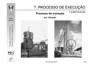 DECivil
GESTEC
4848/84/84
TecnologiadaConstruçãodeEdifícios
MestradoIntegradoemEngenhariaCivil
ESTACAS CRAVADASESTACAS CRAVADAS
Processo de cravação
por vibração
7. PROCESSO DE EXECU7. PROCESSO DE EXECUÇÇÃOÃO
7.3 MET7.3 METÁÁLICASLICAS
 