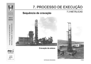 DECivil
GESTEC
5151/84/84
TecnologiadaConstruçãodeEdifícios
MestradoIntegradoemEngenhariaCivil
ESTACAS CRAVADASESTACAS CRAVADAS
Sequência de cravação
Cravação da estaca
7. PROCESSO DE EXECU7. PROCESSO DE EXECUÇÇÃOÃO
7.3 MET7.3 METÁÁLICASLICAS
 