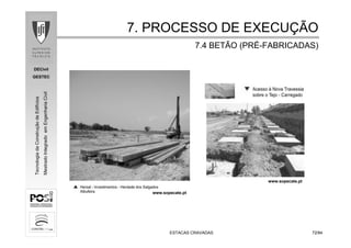 DECivil
GESTEC
7272/84/84
TecnologiadaConstruçãodeEdifícios
MestradoIntegradoemEngenhariaCivil
ESTACAS CRAVADASESTACAS CRAVADAS
7. PROCESSO DE EXECU7. PROCESSO DE EXECUÇÇÃOÃO
7.4 BETÃO (PR7.4 BETÃO (PRÉÉ--FABRICADAS)FABRICADAS)
www.sopecate.pt
www.sopecate.pt
 