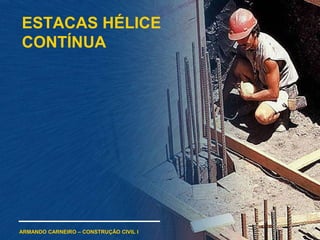 ARMANDO CARNEIRO – CONSTRUÇÃO CIVIL I
ESTACAS HÉLICE
CONTÍNUA
 