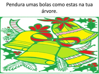 Pendura umas bolas como estas na tua
              árvore.
 