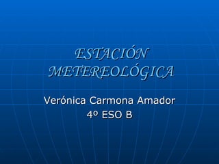 ESTACIÓN METEREOLÓGICA Verónica Carmona Amador 4º ESO B 