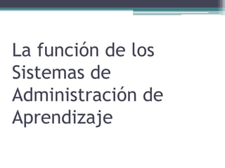 La función de los 
Sistemas de 
Administración de 
Aprendizaje 
 