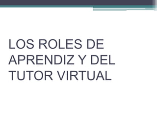 LOS ROLES DE 
APRENDIZ Y DEL 
TUTOR VIRTUAL 
 