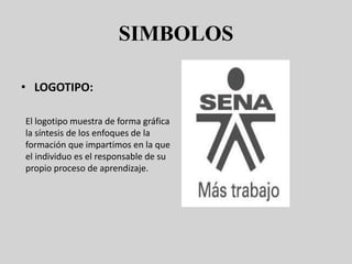 SIMBOLOS
• LOGOTIPO:
El logotipo muestra de forma gráfica
la síntesis de los enfoques de la
formación que impartimos en la que
el individuo es el responsable de su
propio proceso de aprendizaje.
 