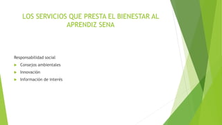LOS SERVICIOS QUE PRESTA EL BIENESTAR AL
APRENDIZ SENA
Responsabilidad social
 Consejos ambientales
 Innovación
 Información de interés
 