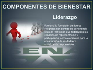 Fomenta la formación de líderes
integrales con sentido de pertenencia
hacia la institución que fortalezcan los
espacios de representación y
participación, como elementos para la
construcción de ciudadanos
socialmente responsables.
 