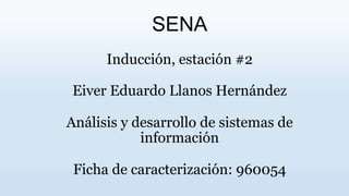 SENA
Inducción, estación #2
Eiver Eduardo Llanos Hernández
Análisis y desarrollo de sistemas de
información
Ficha de caracterización: 960054
 