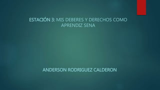 ESTACIÓN 3: MIS DEBERES Y DERECHOS COMO
APRENDIZ SENA
ANDERSON RODRIGUEZ CALDERON
 