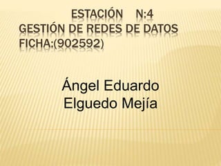 ESTACIÓN N:4
GESTIÓN DE REDES DE DATOS
FICHA:(902592)
Ángel Eduardo
Elguedo Mejía
 