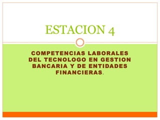 COMPETENCIAS LABORALES
DEL TECNOLOGO EN GESTION
BANCARIA Y DE ENTIDADES
FINANCIERAS.
ESTACION 4
 