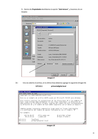 48
9.- Dentro de Propiedades destildamos la opción “Solo lectura”, y hacemos clic en
Aceptar.
Imagen 9
10.- Una vez abierto el archivo, en la última línea debemos agregar lo siguiente (Imagen 8):
127.0.0.1 primariadigital.local
Imagen 10
 