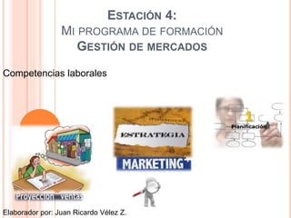 ESTACIÓN 4: 
MI PROGRAMA DE FORMACIÓN 
GESTIÓN DE MERCADOS 
Competencias laborales 
Elaborador por: Juan Ricardo Vélez Z. 
 