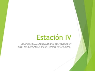 Estación IV
COMPETENCIAS LABORALES DEL TECNOLOGO EN
GESTION BANCARIA Y DE ENTIDADES FINANCIERAS.
 
