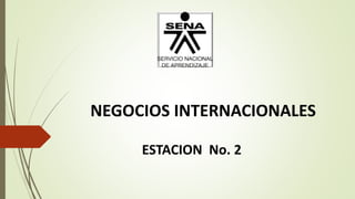 NEGOCIOS INTERNACIONALES
ESTACION No. 2
 