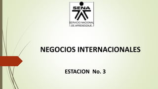 NEGOCIOS INTERNACIONALES
ESTACION No. 3
 