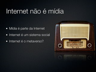 Internet não é mídia

 Mídia é parte da Internet
 Internet é um sistema social
 Internet é o metaverso?
 