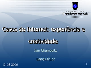 Casos de Internet: experiência e criatividade   Ilan Chamovitz [email_address] Casos de Internet: experiência e criatividade   13-05-2006 
