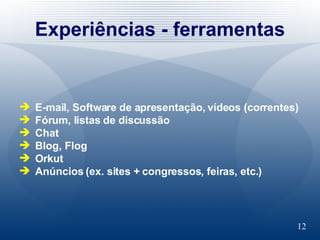 Experiências - ferramentas E-mail, Software de apresentação, vídeos (correntes) Fórum, listas de discussão Chat Blog, Flog Orkut Anúncios (ex. sites + congressos, feiras, etc.) 