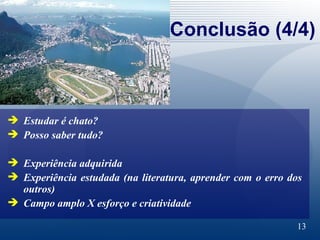 Conclusão (4/4) Estudar é chato?  Posso saber tudo? Experiência adquirida Experiência estudada (na literatura, aprender com o erro dos outros) Campo amplo X esforço e criatividade 
